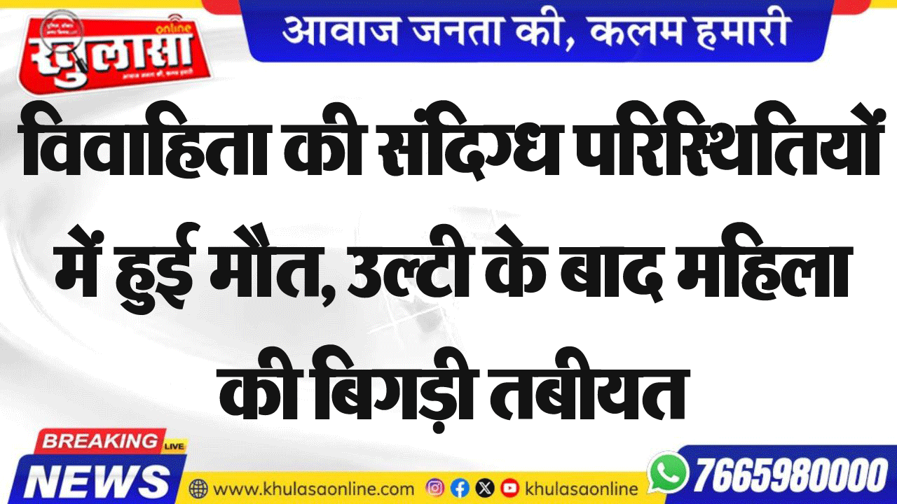 विवाहिता की संदिग्ध परिस्थितियों में हुई मौत, उल्टी के बाद महिला की बिगड़ी तबीयत
