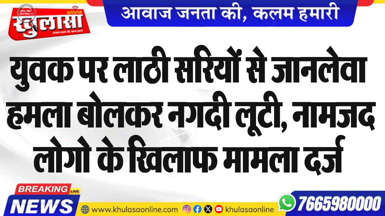 युवक पर लाठी सरियों से जानलेवा हमला बोलकर नगदी लूटी, नामजद लोगो के खिलाफ मामला दर्ज