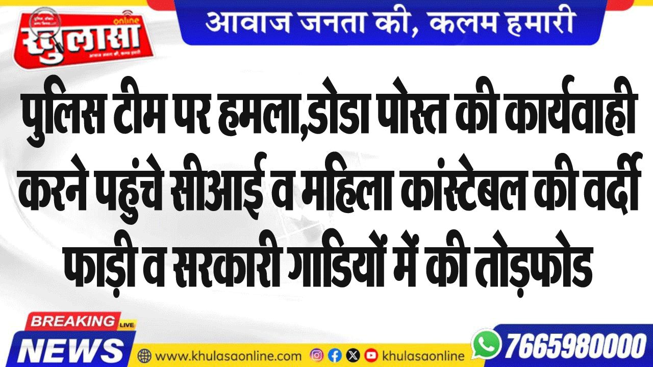 पुलिस टीम पर हमला,डोडा पोस्त की कार्यवाही करने पहुंचे सीआई व महिला कांस्टेबल की वर्दी फाड़ी व सरकारी गाडियों में की तोडफ़ोड