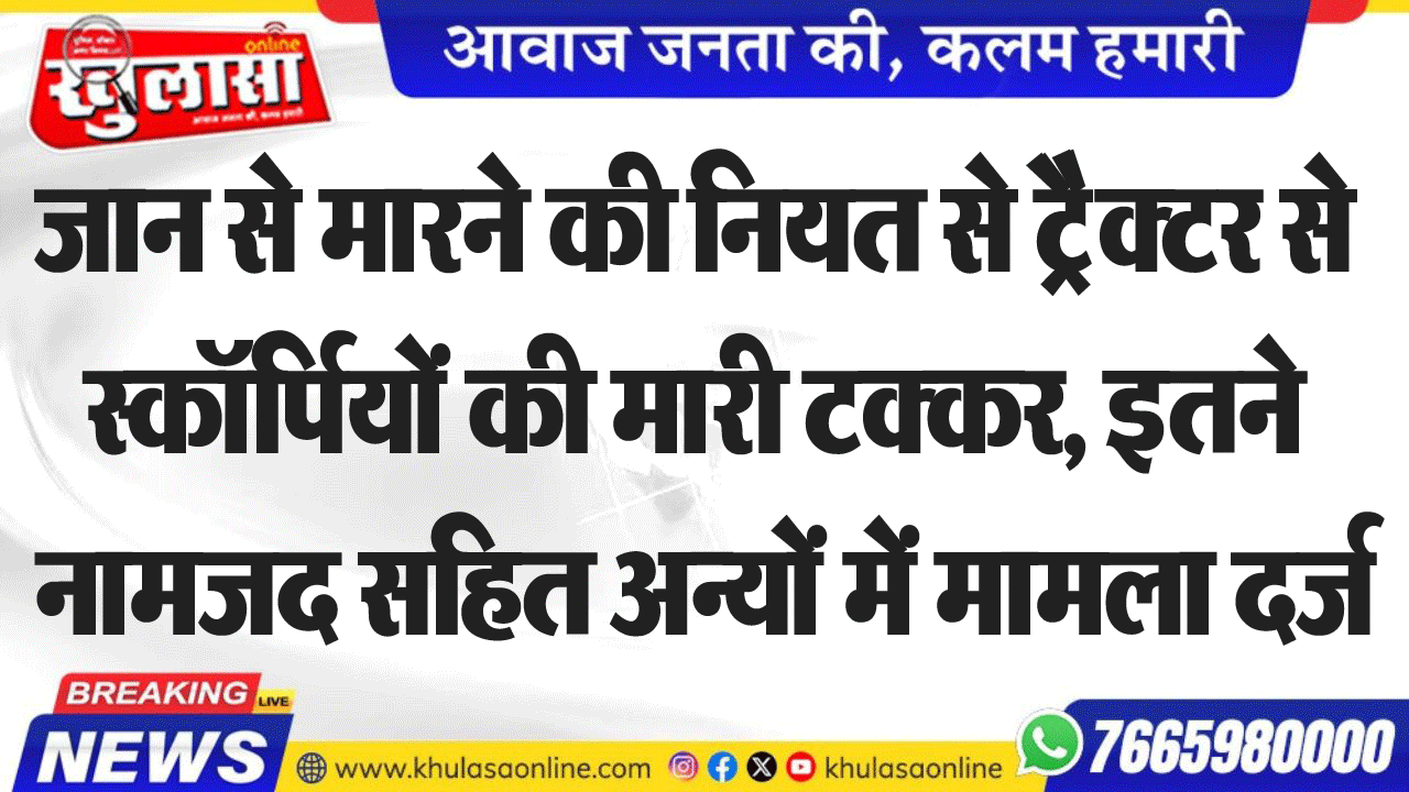 जान से मारने की नियत से टै्रैक्टर से स्कॉर्पियों की मारी टक्कर, इतने नामजद सहित अन्यों में मामला दर्ज