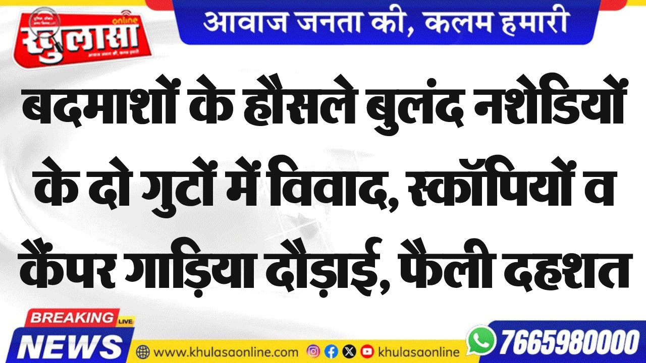 बदमाशों के हौसले बुलंद नशेडियों के दो गुटों में विवाद, स्कॉपियों व कैंपर गाडिय़ा दौड़ाई, फैली दहशत