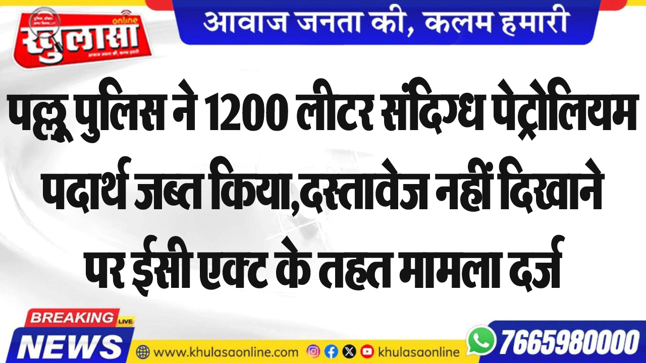 पल्लू पुलिस ने 1200 लीटर संदिग्ध पेट्रोलियम पदार्थ जब्त किया,दस्तावेज नहीं दिखाने पर ईसी एक्ट के तहत मामला दर्ज