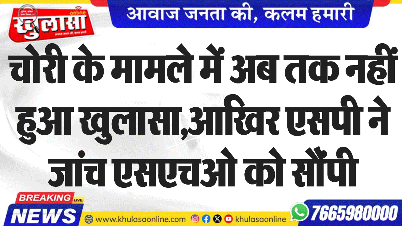 चोरी के मामले में अब तक नहीं हुआ खुलासा,आखिर एसपी ने जांच एसएचओ को सौंपी