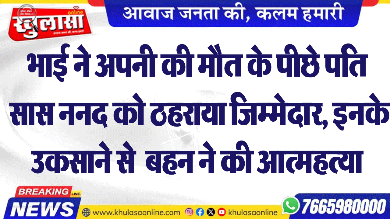 भाई ने अपनी की मौत के पीछे पति सास ननद को ठहराया जिम्मेदार, इनके उकसाने ने बहन ने की आत्महत्या