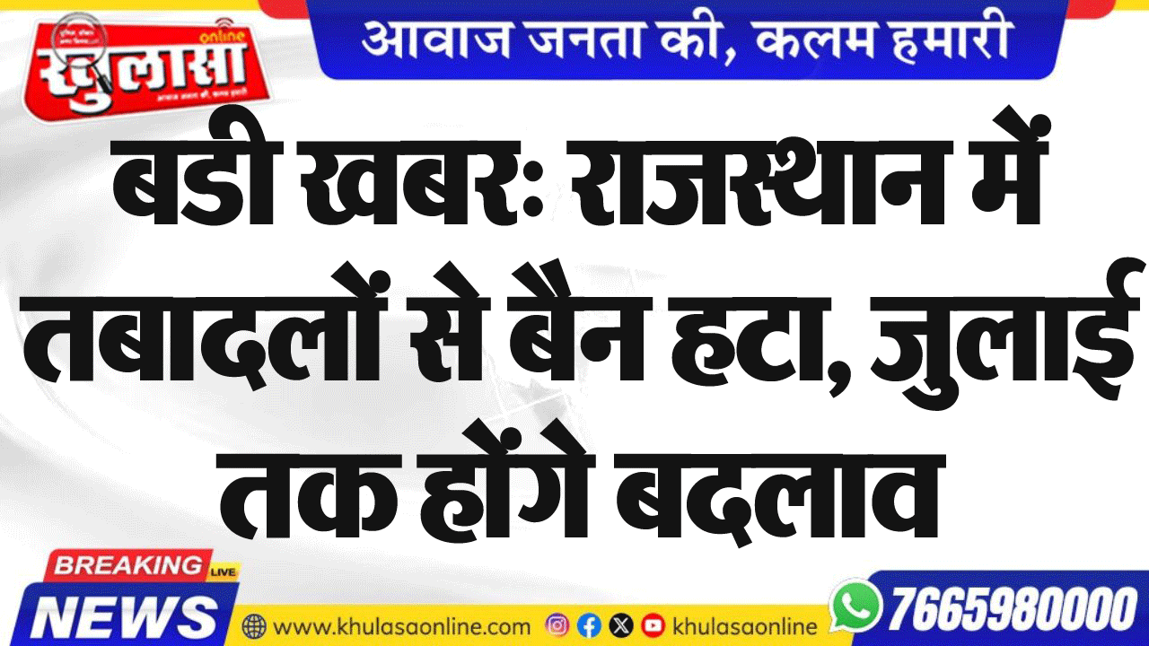 बडी खबर: राजस्थान में तबादलों से बैन हटा, जुलाई तक होंगे बदलाव