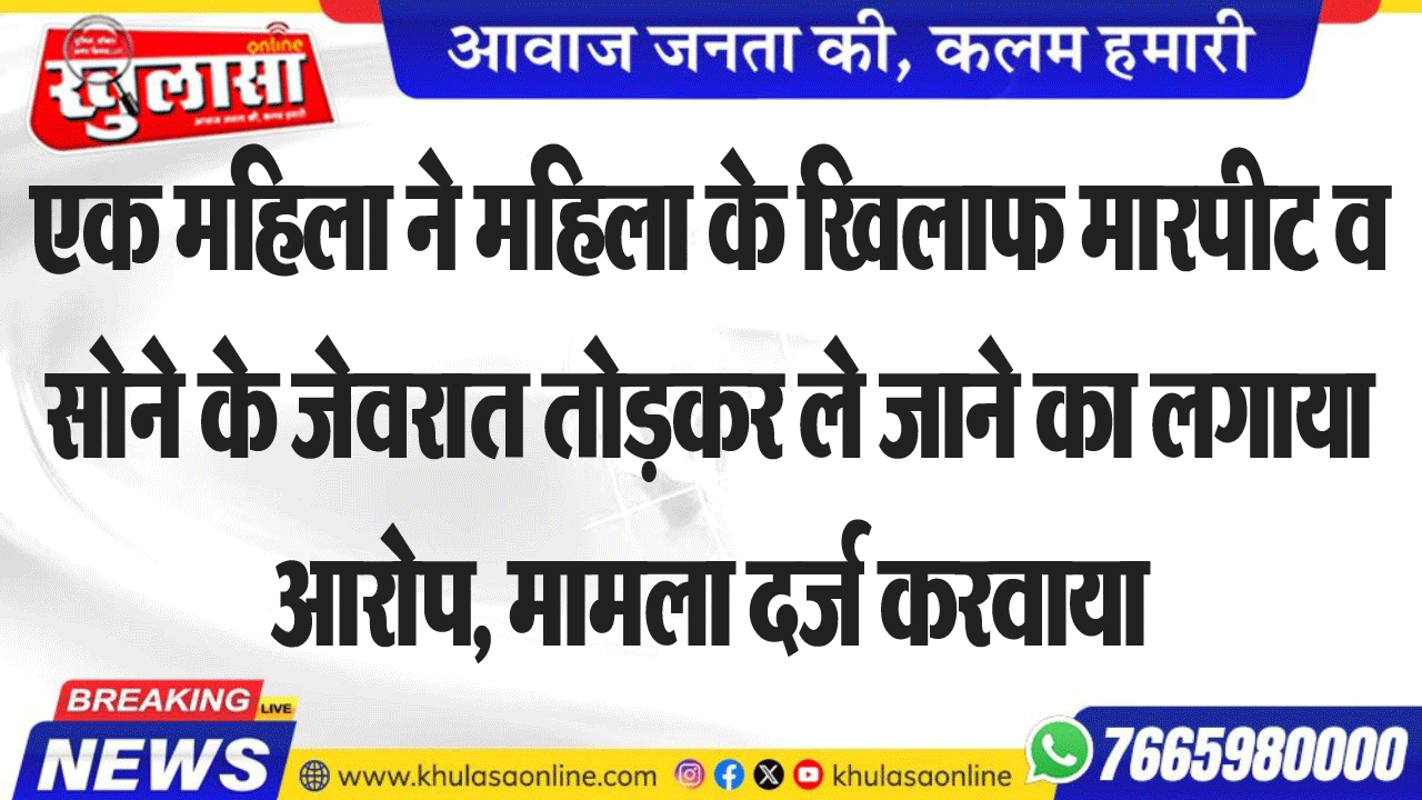 एक महिला ने महिला के खिलाफ मारपीट व सोने के जेवरात तोडक़र ले जाने का लगाया आरोप, मामला दर्ज करवाया