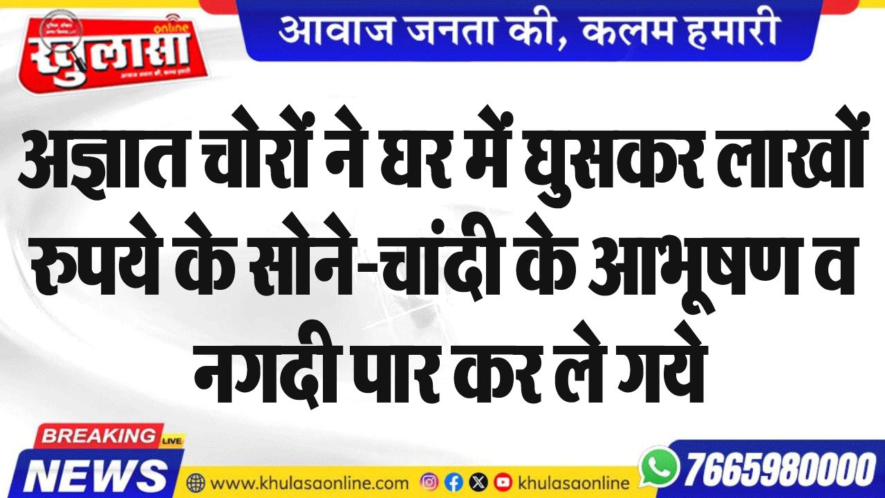 अज्ञात चोरों ने घर में घुसकर लाखों रुपये के सोने-चांदी के आभूषण व नगदी पार कर ले गये