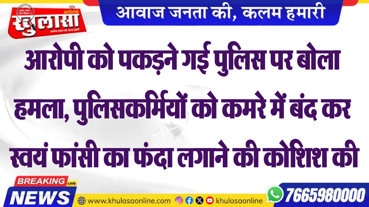 आरोपी को पकडऩे गई पुलिस पर बोला हमला, पुलिसकर्मियों को कमरे में बंद कर स्वयं फांसी का फंदा लगाने की कोशिश की