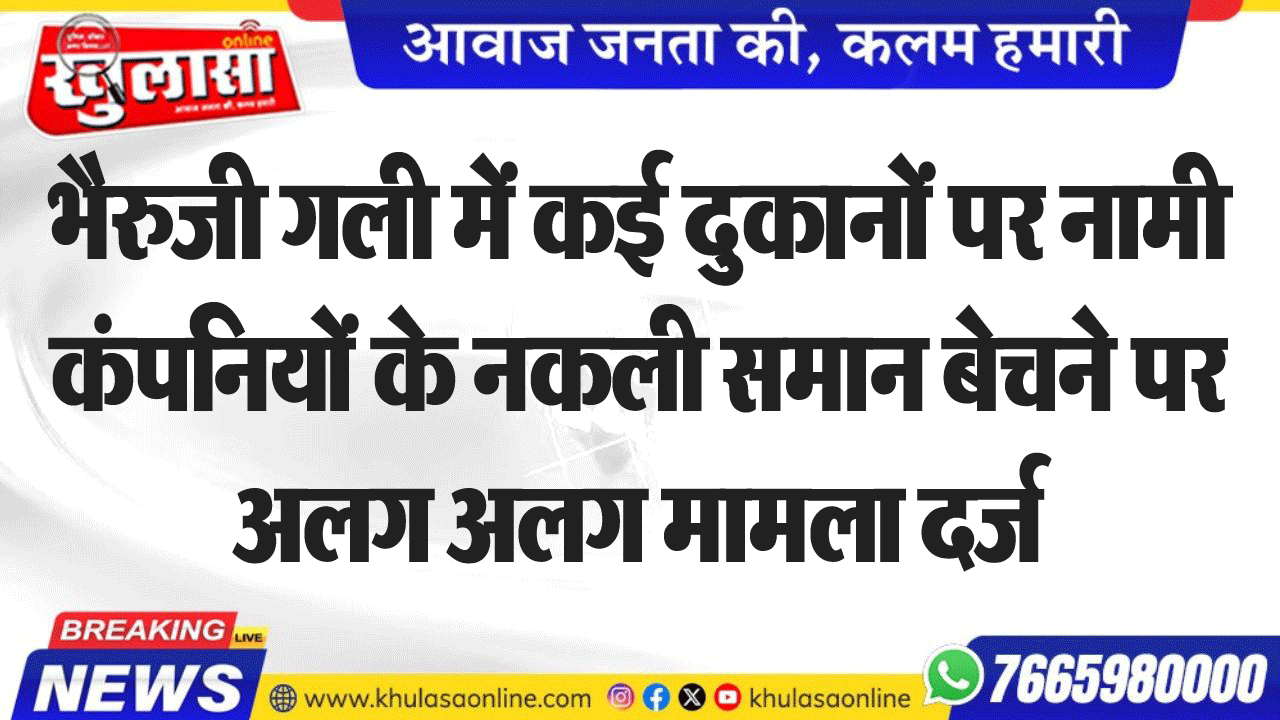 भैरुजी गली में कई दुकानों पर नामी कंपनियों के नकली समान बेचने पर अलग अलग मामला दर्ज