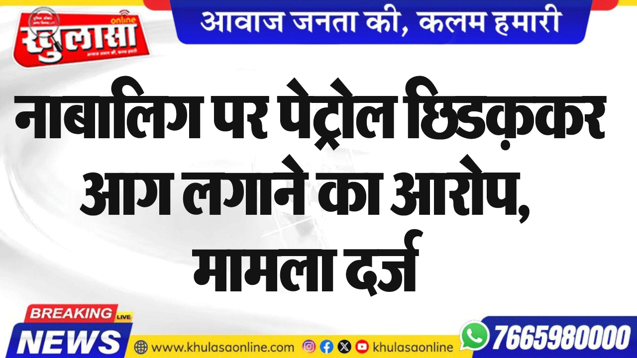 नाबालिग पर पेट्रोल छिडकक़र आग लगाने का आरोप, मामला दर्ज