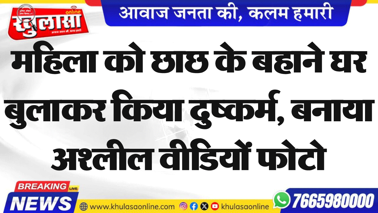 महिला को छाछ के बहाने घर बुलाकर किया दुष्कर्म, बनाया अश्लील वीडियों फोटो
