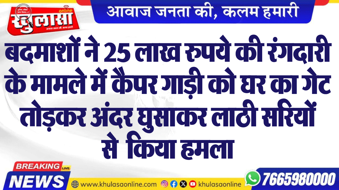 बदमाशों ने 25 लाख रुपये की रंगदारी के मामले में कैम्पर गाड़ी को घर का गेट तोडक़र अंदर घुसाकर लाठी सरियों से किया हमला