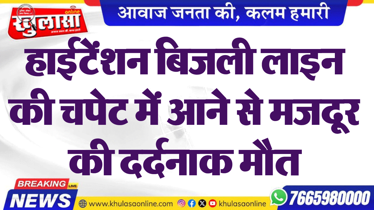 हाईटेंशन बिजली लाइन की चपेट में आने से मजदूर की दर्दनाक मौत