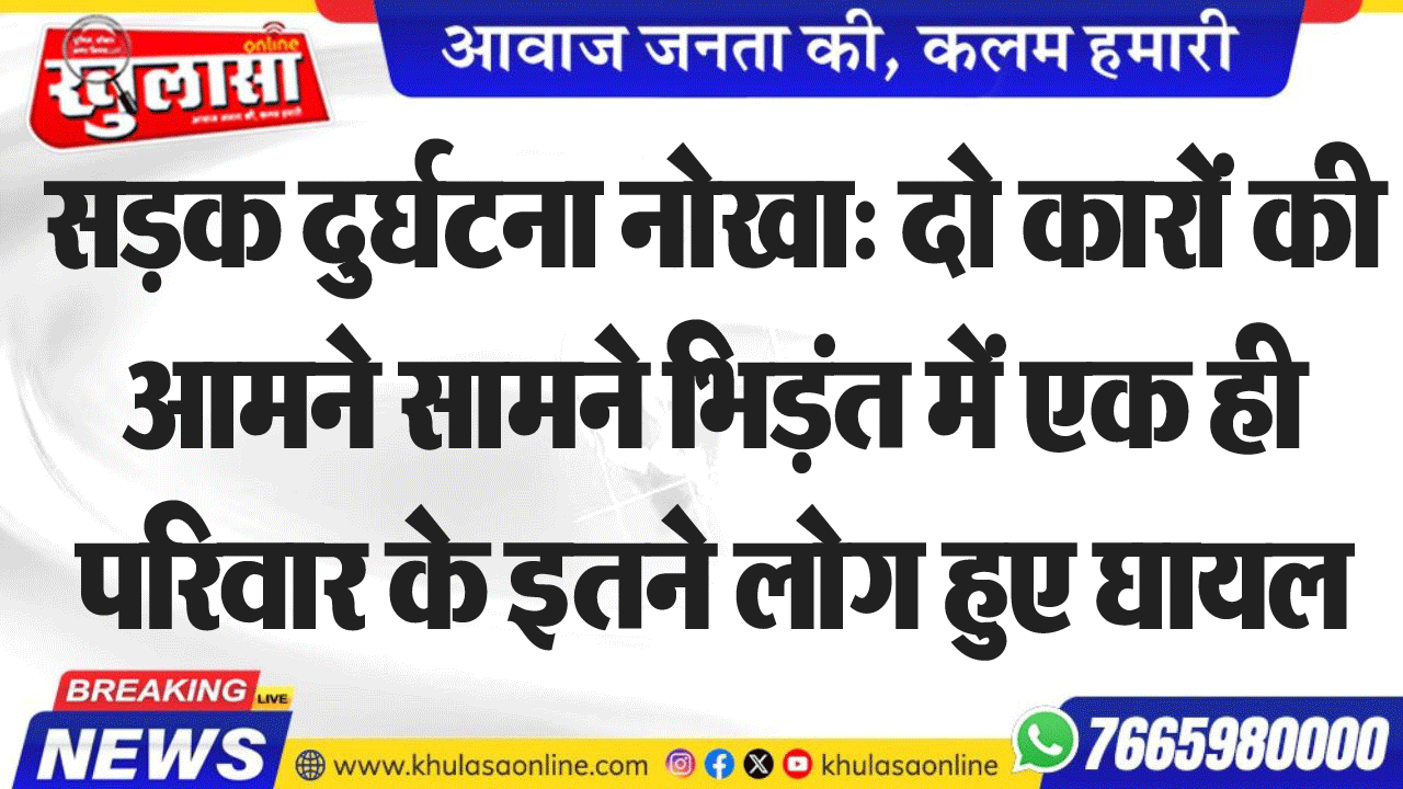 सडक़ दुर्घटना नोखा: दो कारों की आमने सामने भिड़ंत में एक ही परिवार के इतने लोग हुए घायल