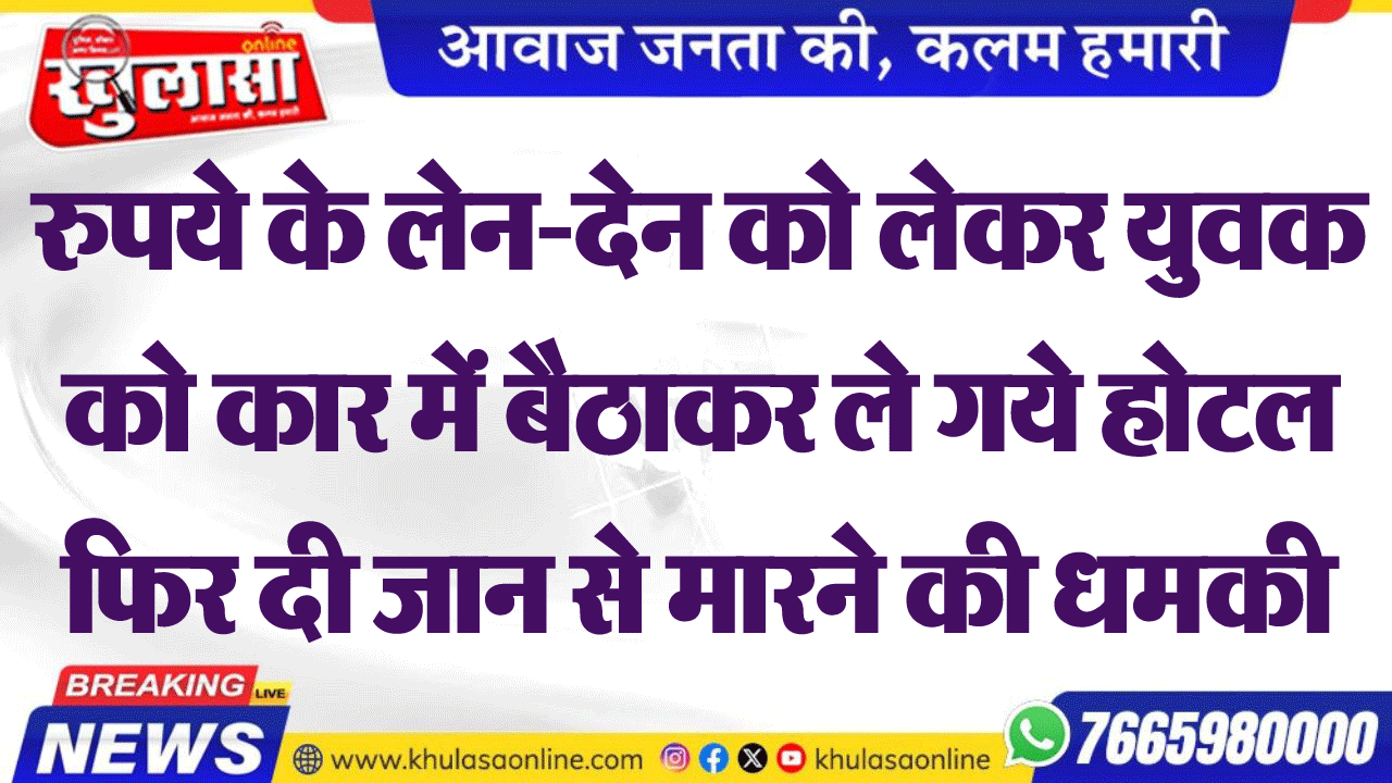 रुपये के लेन-देन को लेकर युवक को कार में बैठाकर ले गये होटल फिर दी जान से मारने की धमकी