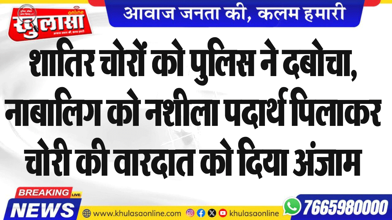 शातिर चोरों को पुलिस ने दबोचा, नाबालिग को नशीला पदार्थ पिलाकर चोरी की वारदात को दिया अंजाम