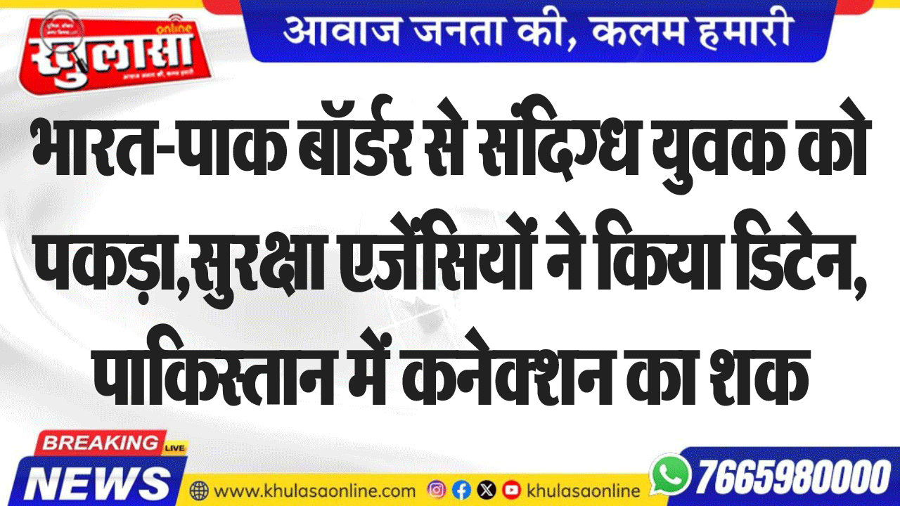 भारत-पाक बॉर्डर से संदिग्ध युवक को पकड़ा,सुरक्षा एजेंसियों ने किया डिटेन, पाकिस्तान में कनेक्शन का शक
