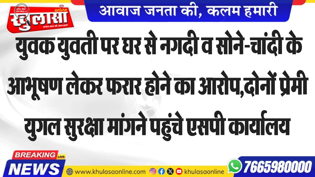 युवक युवती पर घर से नगदी व सोने-चांदी के आभूषण लेकर फरार होने का आरोप,दोनों प्रेमी युगल सुरक्षा मांगने पहुंचे एसपी कार्यालय