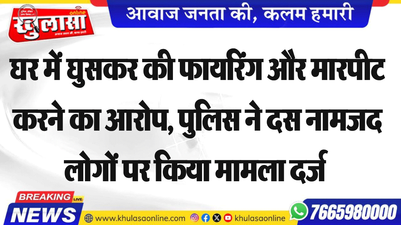 घर में घुसकर की फायरिंग और मारपीट करने का आरोप, पुलिस ने दस नामजद लोगों पर किया मामला दर्ज