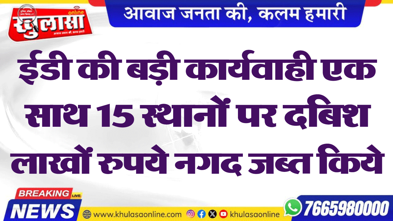 ईडी की बड़ी कार्यवाही एक साथ 15 स्थानों पर दबिश लाखों रुपये नगद जब्त किये