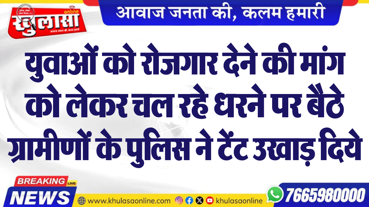 युवाओं को रोजगार देने की मांग को लेकर चल रहे धरने पर बैठे ग्रामीणों के पुलिस ने टेंट उखाड़ दिये