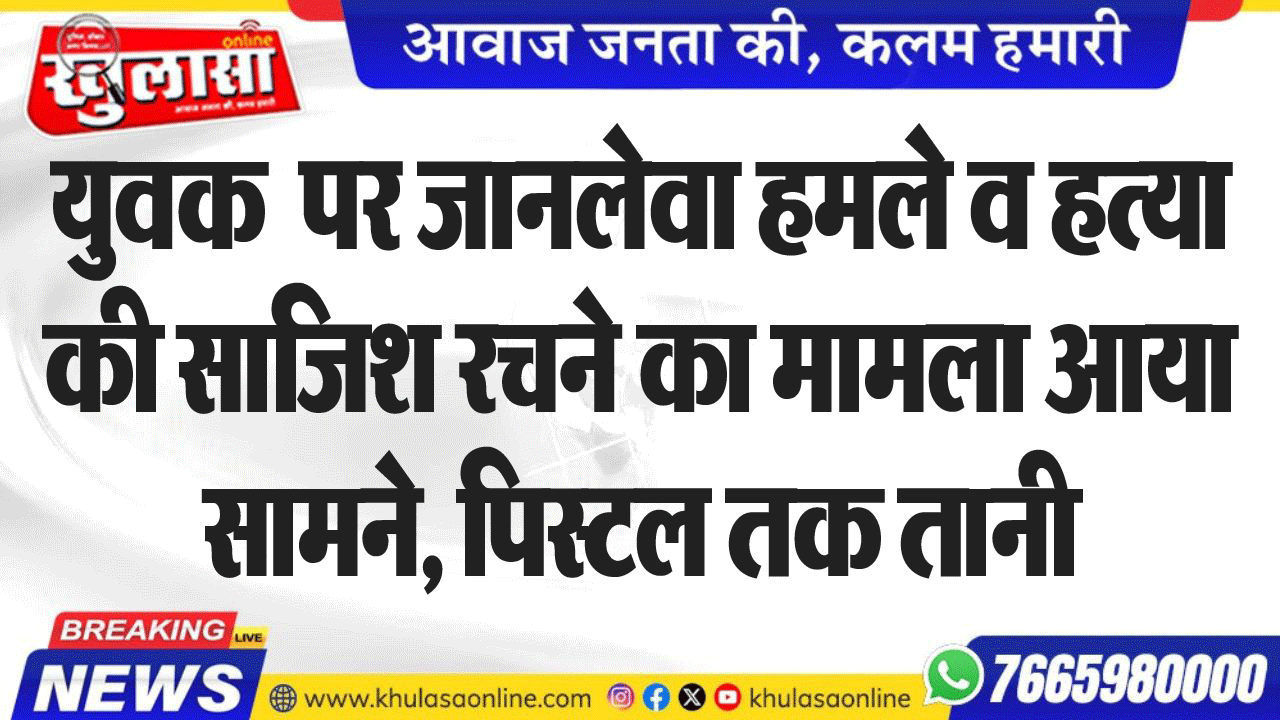 युवक  पर जानलेवा हमले व हत्या की साजिश् रचने का मामला आया सामने, पिस्टल तक तानी