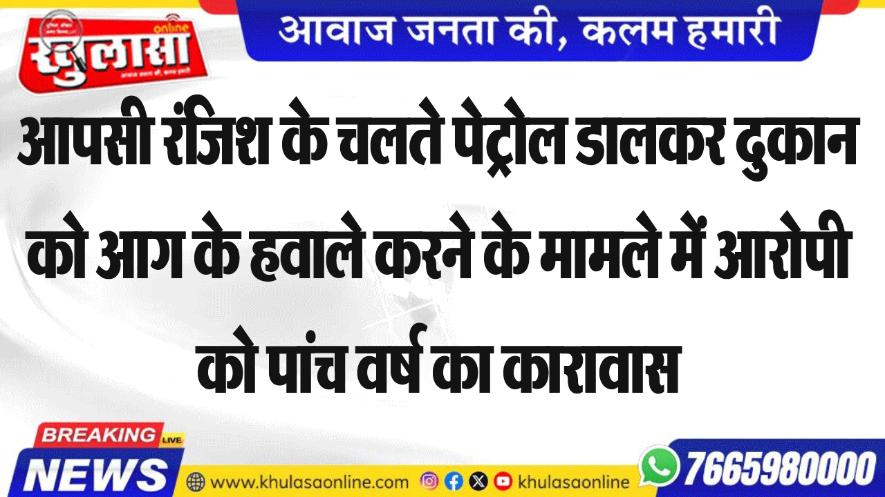 आपसी रंजिश के चलते पेट्रोल डालकर दुकान को आग के हवाले करने के मामले में आरोपी को पांच वर्ष का कारावास