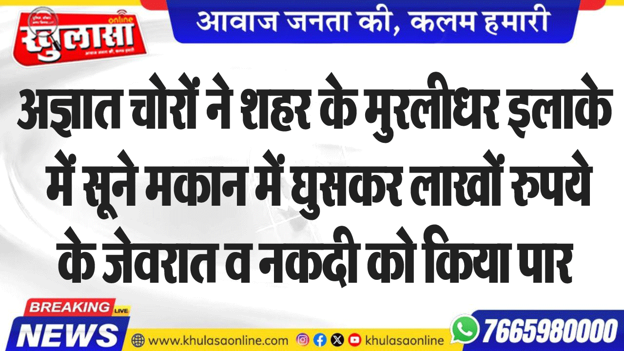 अज्ञात चोरों ने शहर के मुरलीधर इलाके में सूने मकान में घुसकर लाखों रुपये के जेवरात व नकदी को किया पार