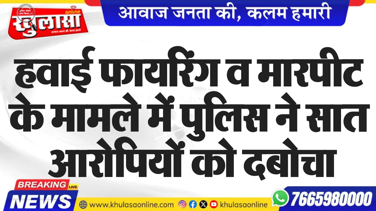 हवाई फायरिंग व मारपीट के मामले में पुलिस ने सात आरोपियों को दबोचा