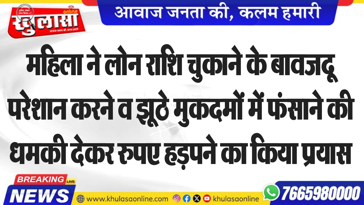 महिला ने लोन राशि चुकाने के बावजदू परेशान करने व झूठे मुकदमों में फंसाने की धमकी देकर रुपए हड़पने का किया प्रयास