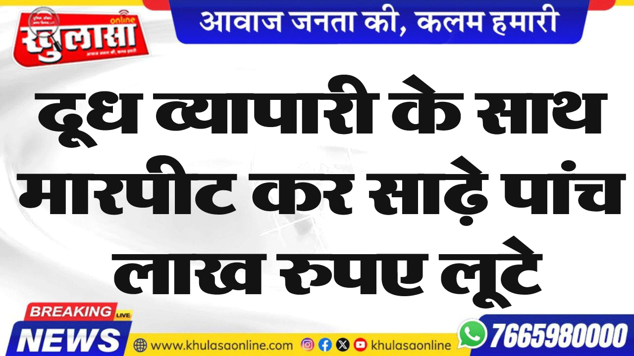 दूध व्यापारी के साथ मारपीट कर साढ़े पांच लाख रुपए लूटे
