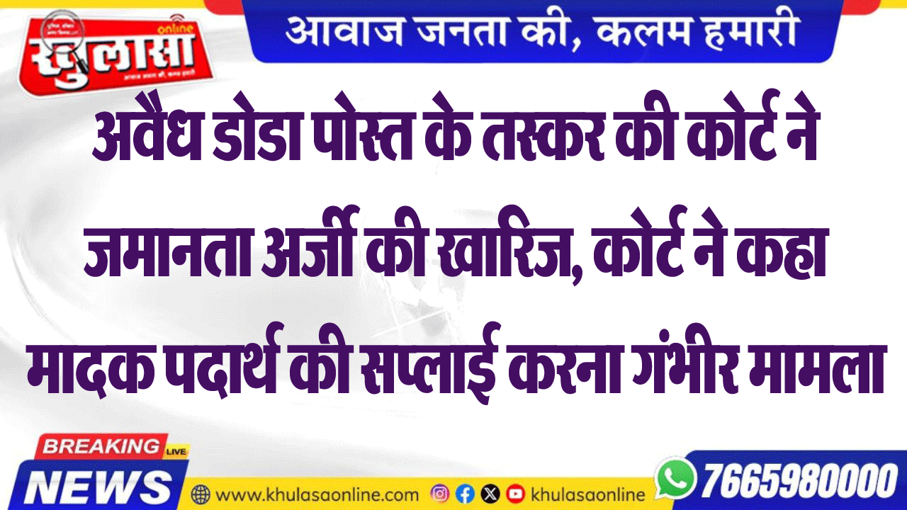 अवैध डोडा पोस्त के तस्कर की कोर्ट ने जमानता अर्जी की खारिज, कोर्ट ने कहा मादक पदार्थ की सप्लाई करना गंभीर मामला