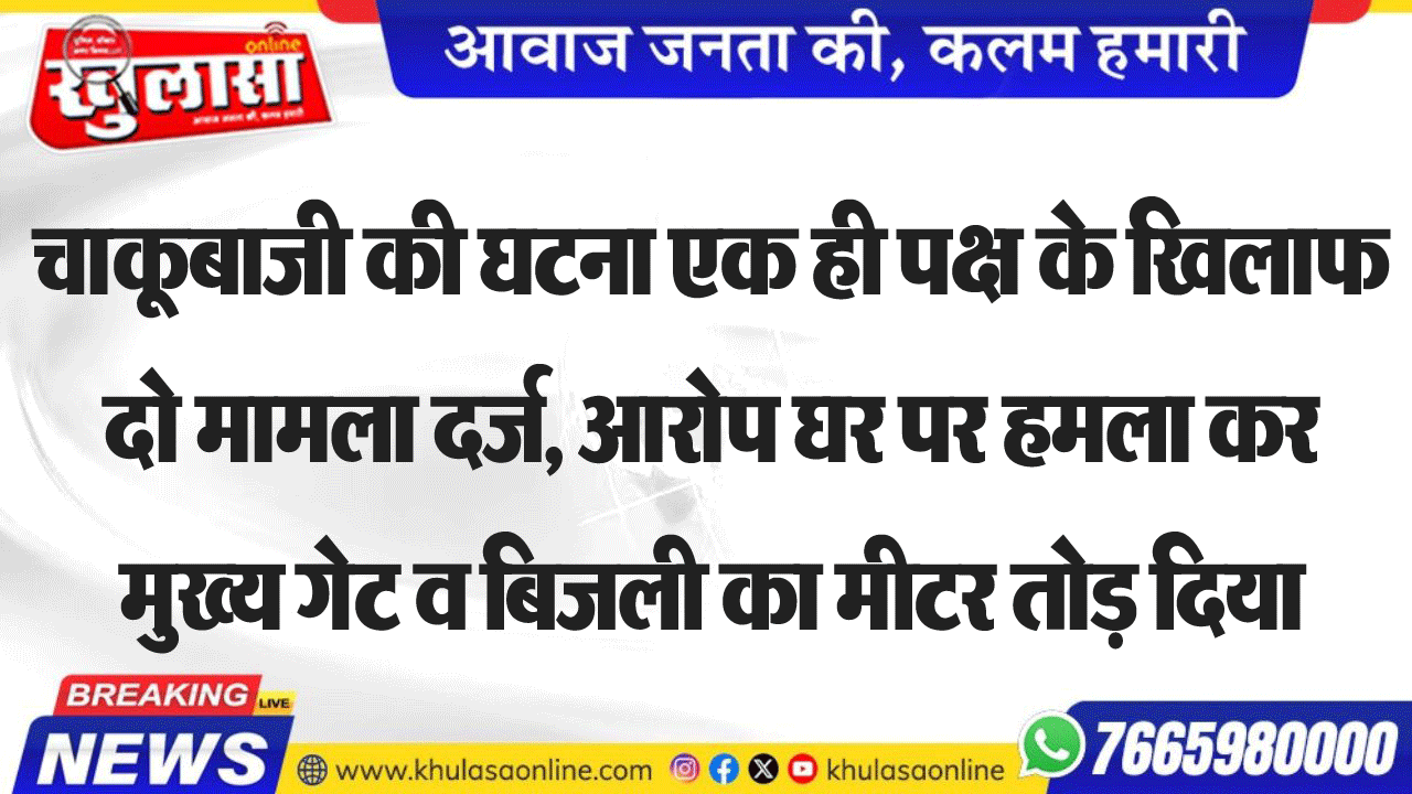 चाकूबाजी की घटना एक ही पक्ष के खिलाफ दो मामला दर्ज, आरोप घर पर हमला कर मुख्य गेट व बिजली का मीटर तोड़ दिया