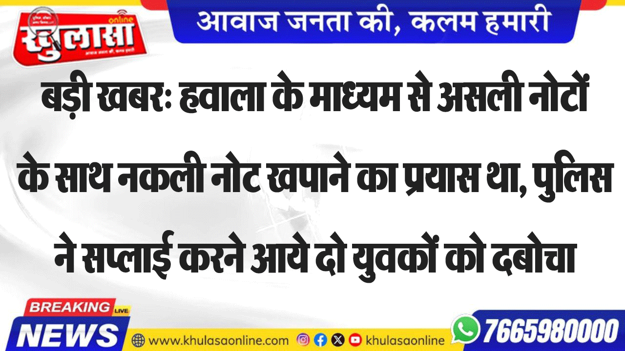 बड़ी खबर: हवाला के माध्यम से असली नोटों के साथ नकली नोट खपाने का प्रयास था, पुलिस ने सप्लाई करने आये दो युवकों को दबोचा