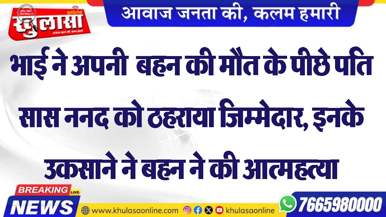 भाई ने अपनी  बहन की मौत के पीछे पति सास ननद को ठहराया जिम्मेदार, इनके उकसाने ने बहन ने की आत्महत्या