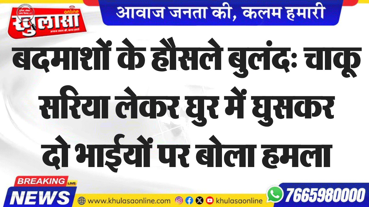 बदमाशों के हौसले बुलंद: चाकू सरिया लेकर घुर में घुसकर दो भाईयों पर बोला हमला