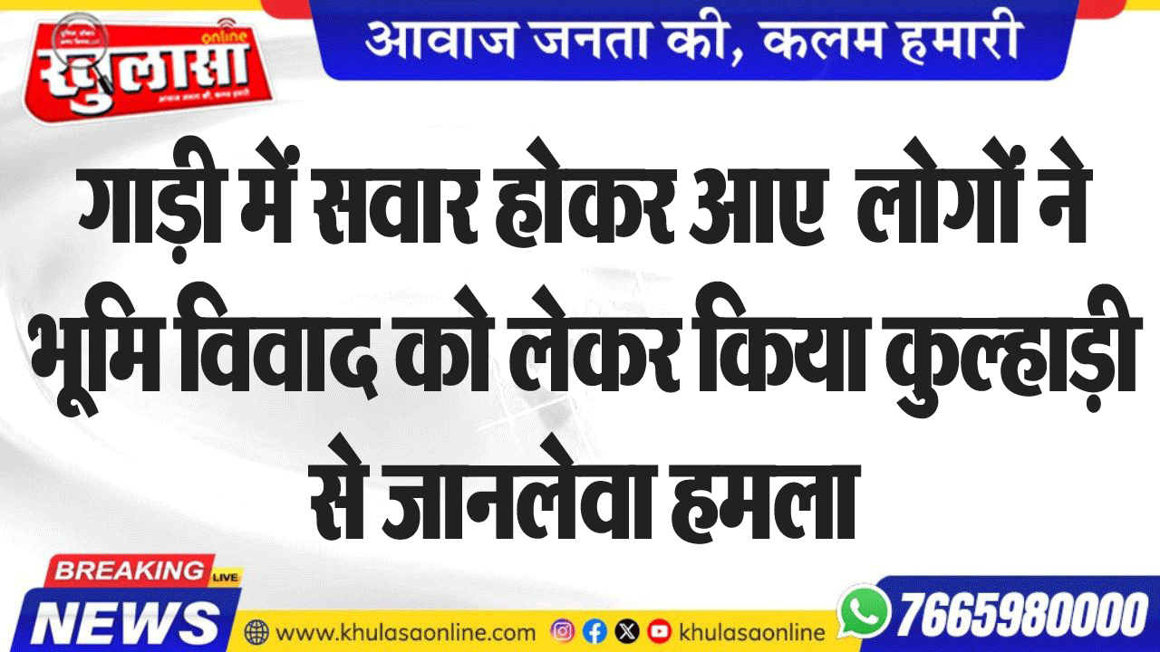 गाड़ी में सवार होकर आए  लोगों ने भूमि विवाद को लेकर किया कुल्हाड़ी से जानलेवा हमला,