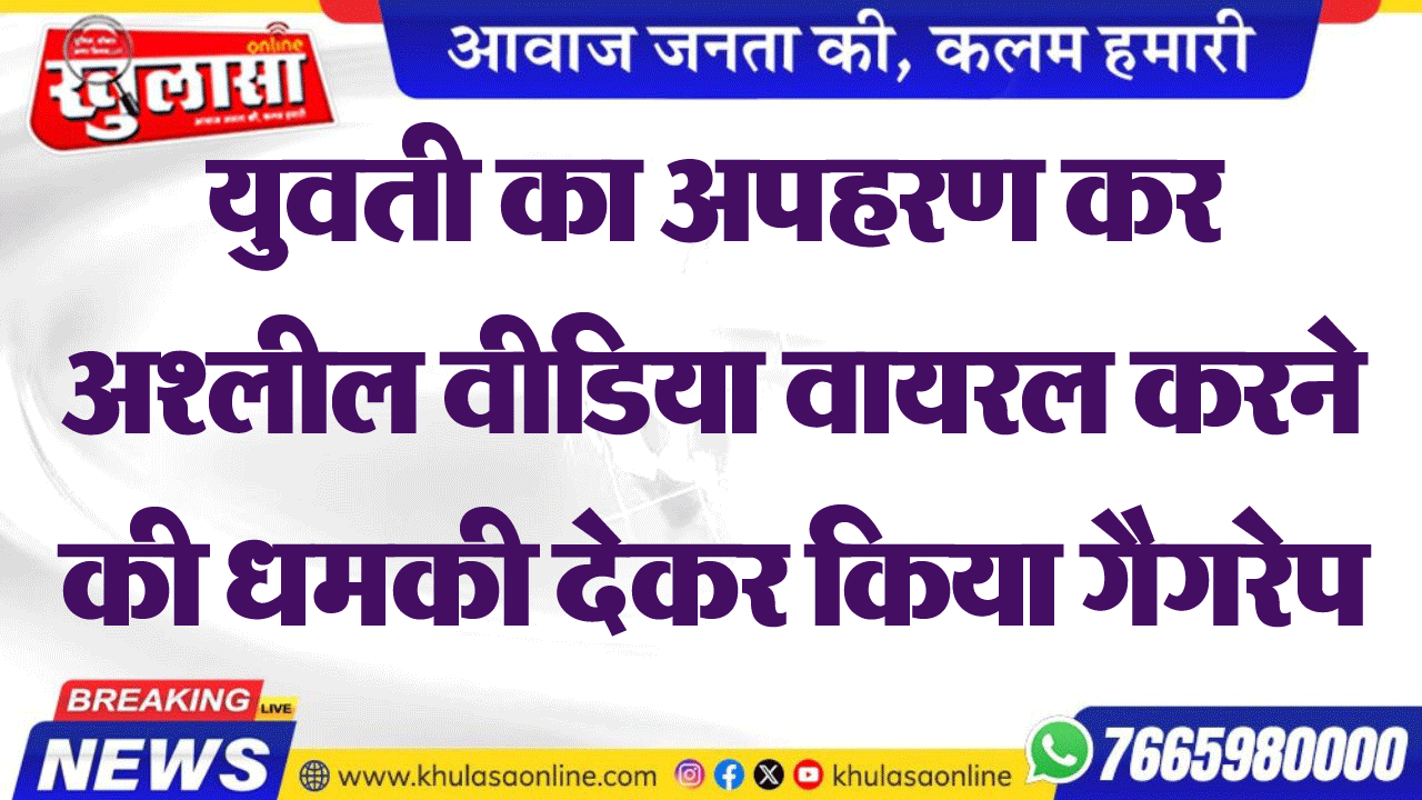 युवती का अपहरण कर अश्लील वीडिया वायरल करने की धमकी देकर किया गैगरेप