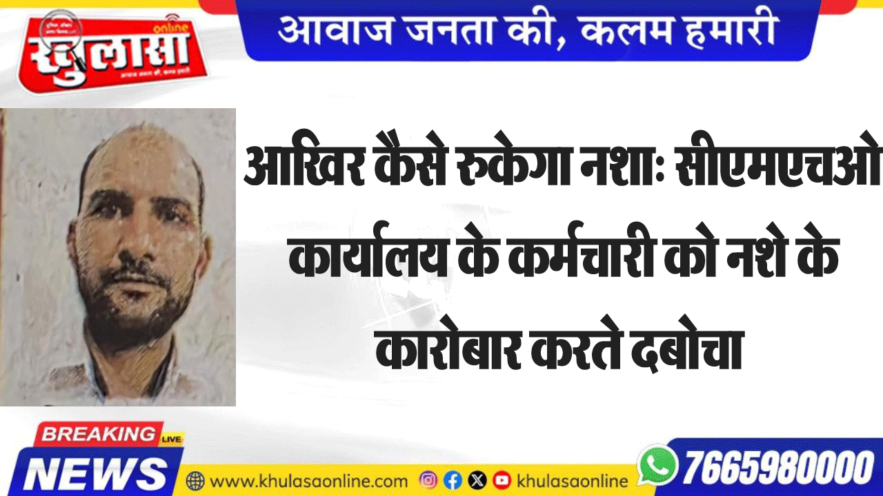 आखिर कैसे रुकेगा नशा: सीएमएचओ कार्यालय के कर्मचारी को नशे के कारोबार करते दबोचा
