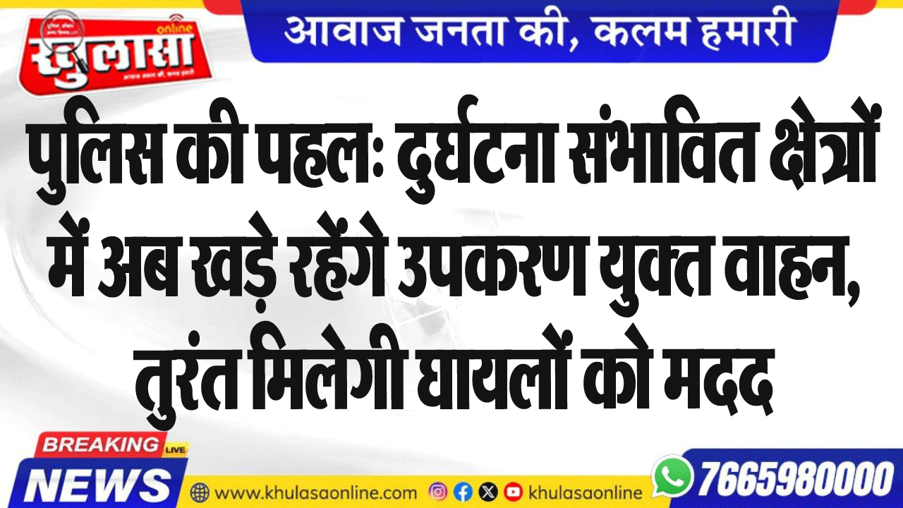 पुलिस की पहल: दुर्घटना संभावित क्षेत्रों में अब खड़े रहेंगे उपकरण युक्त वाहन, तुरंत मिलेगी घायलों को मदद