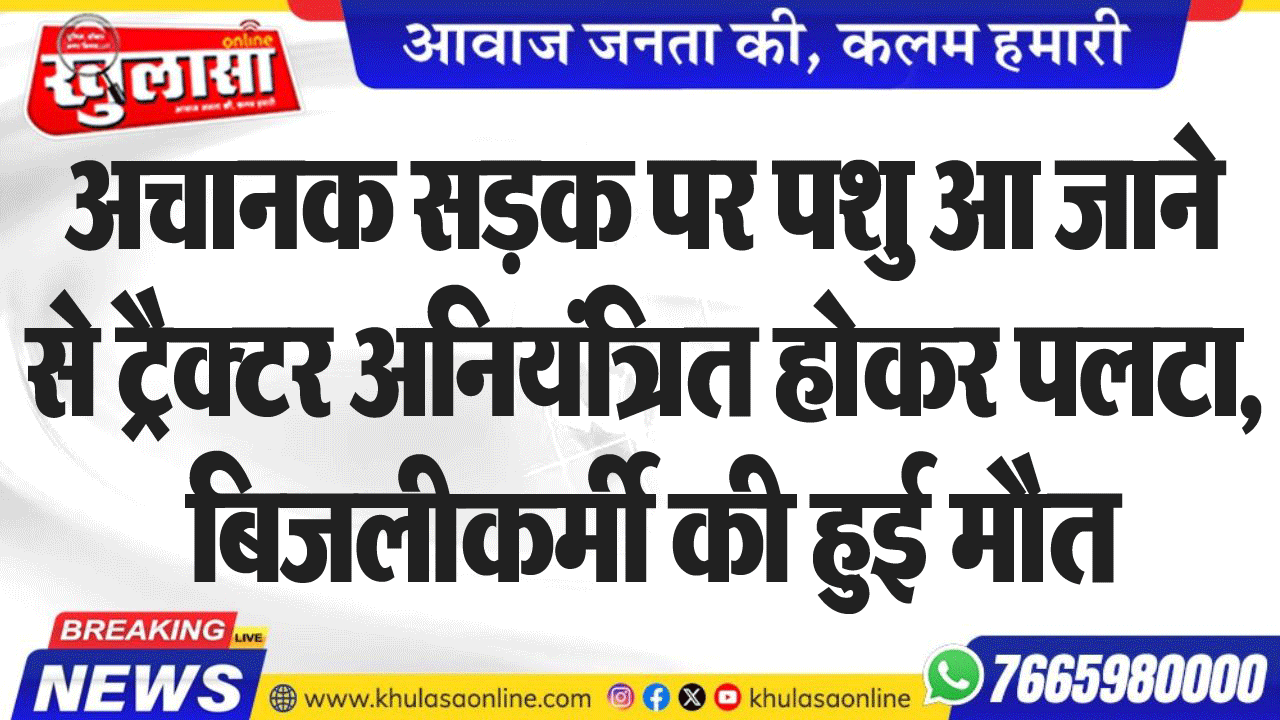 अचानक सडक़ पर पशु आ जाने से ट्रैक्टर अनियंत्रित होकर पलटा, बिजलीकर्मी की हुई मौत