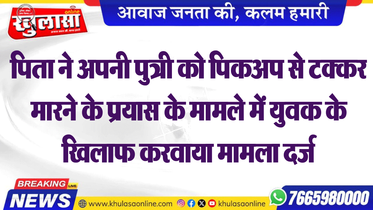 पिता ने अपनी पुत्री को पिकअप से टक्कर मारने के प्रयास के मामले में युवक के खिलाफ करवाया मामला दर्ज