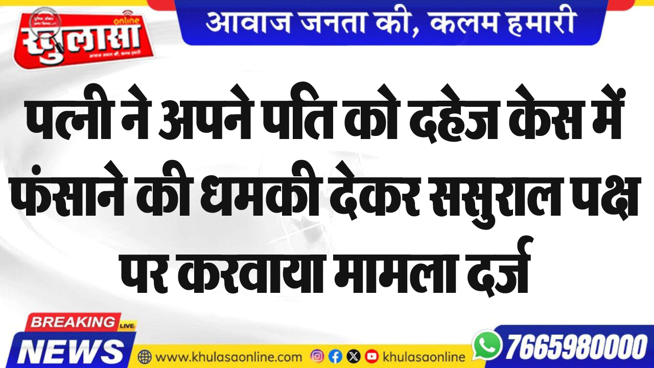 पत्नी ने अपने पति को दहेज केस में फंसाने की धमकी देकर ससुराल पक्ष पर करवाया मामला दर्ज