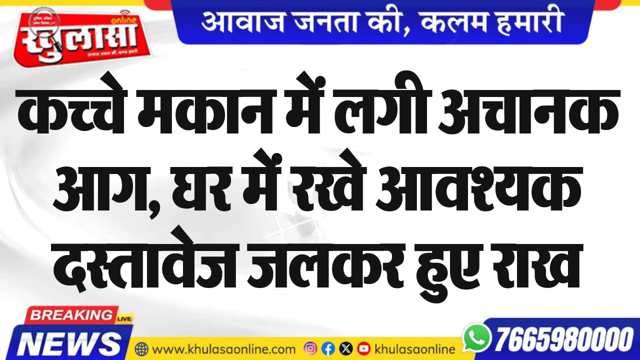 कच्चे मकान में लगी अचानक आग, घर में रखे आवश्यक दस्तावेज जलकर हुए राख