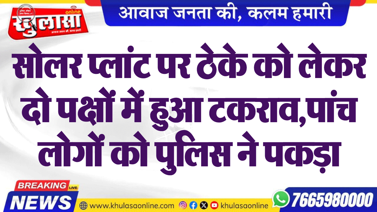 सोलर प्लांट पर ठेके को लेकर दो पक्षों में हुआ टकराव,पांच लोगों को पुलिस ने पकड़ा