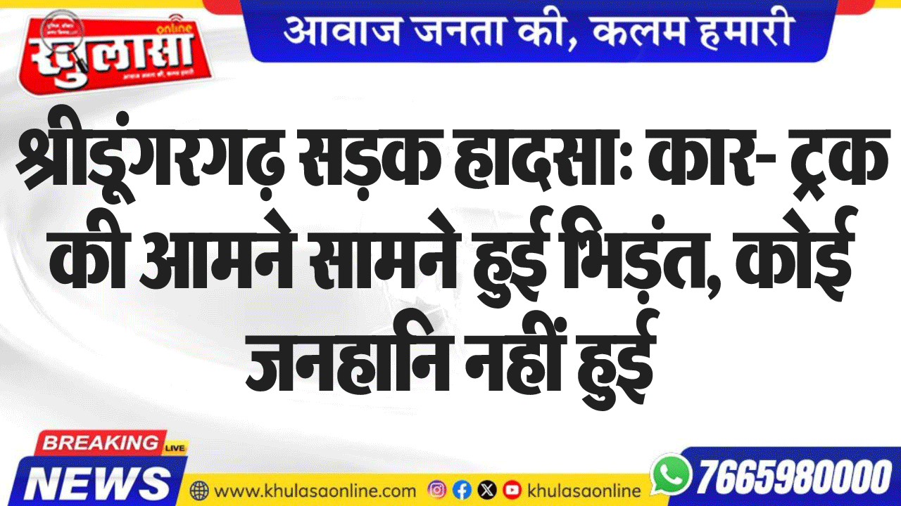 श्रीडूंगरगढ़ सडक़ हादसा: कार- ट्रक की आमने सामने हुई भिड़ंत, कोई जनहानि नहीं हुई