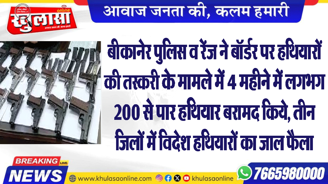 बीकानेर पुलिस व रेंज ने बॉर्डर पर हथियारों की तस्करी के मामले में 4 महीने में लगभग 200 से पार हथियार बरामद किये, तीन जिलों में विदेश हथियारों का जाल फैला