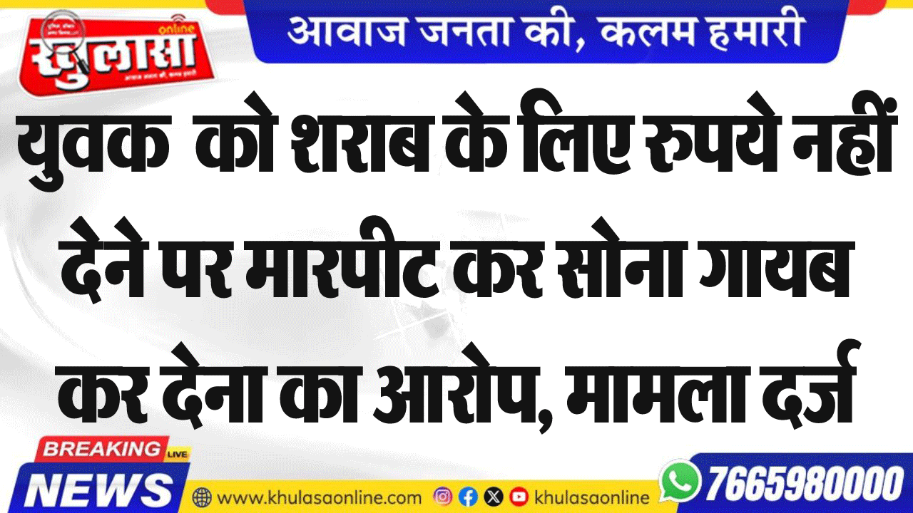 युवक को शराब के  लिए रुपये नहीं देेने पर मारपीट कर सोना गायब कर देना का आरोप, मामला दर्ज