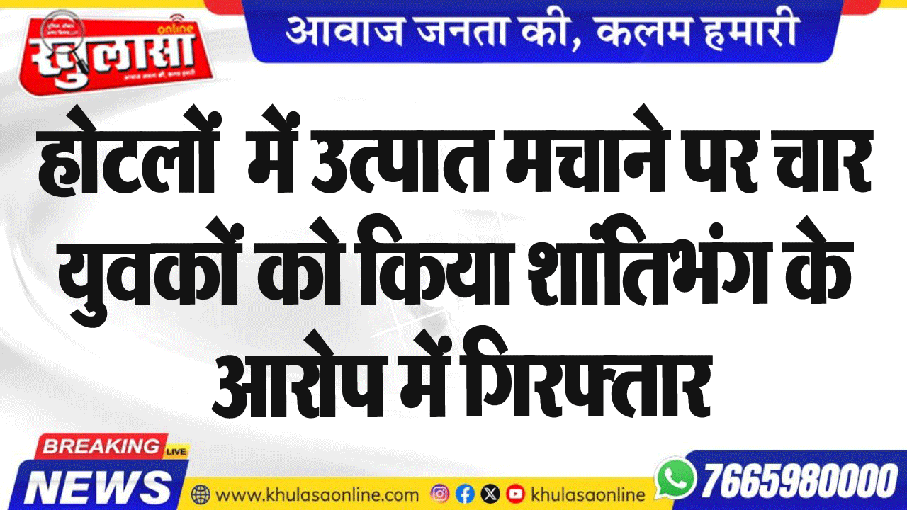 होटलों  में उत्पात मचाने पर चार युवकों को किया शांतिभंग के आरोप में गिरफ्तार
