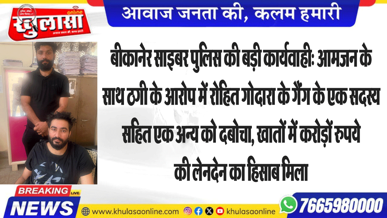 बीकानेर साइबर पुलिस की बड़ी कार्यवाही: आमजन के साथ ठगी के आरोप में रोहित गोदारा के गैंग के एक सदस्य सहित एक अन्य को दबोचा, खातों में करोड़ों रुपये की लेनदेन का हिसाब मिला